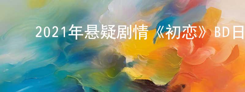 陈宝军的动漫综艺大全,2021年悬疑剧情《初恋》BD日语中字迅雷下载_电影天堂